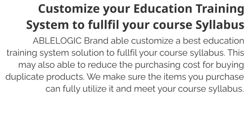 Customize your Education Training System to fullfil your course Syllabus ABLELOGIC Brand able customize a best education training system solution to fullfil your course syllabus. This may also able to reduce the purchasing cost for buying duplicate products. We make sure the items you purchase can fully utilize it and meet your course syllabus.